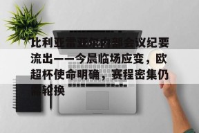 比利亚雷亚尔内部会议纪要流出——今晨临场应变，欧超杯使命明确，赛程密集仍需轮换的简单介绍